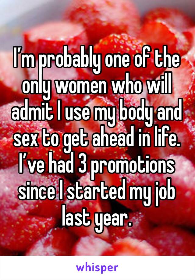 I’m probably one of the only women who will admit I use my body and sex to get ahead in life.
I’ve had 3 promotions since I started my job last year. 