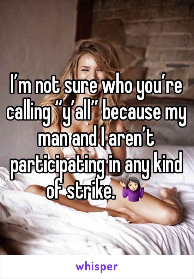 I’m not sure who you’re calling “y’all” because my man and I aren’t participating in any kind of strike. 🤷🏻‍♀️