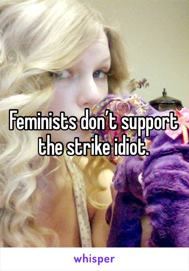 Feminists don’t support the strike idiot. 