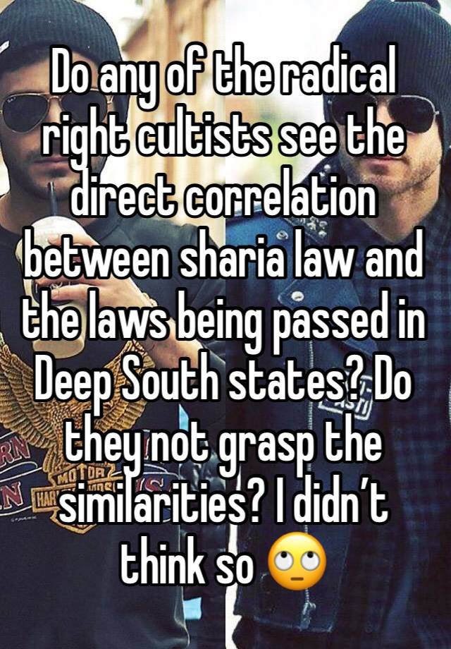 Do any of the radical right cultists see the direct correlation between sharia law and the laws being passed in Deep South states? Do they not grasp the similarities? I didn’t think so 🙄