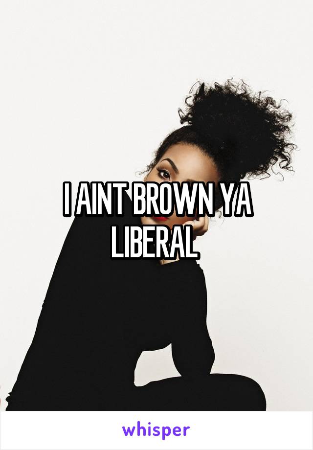 I AINT BROWN YA LIBERAL 