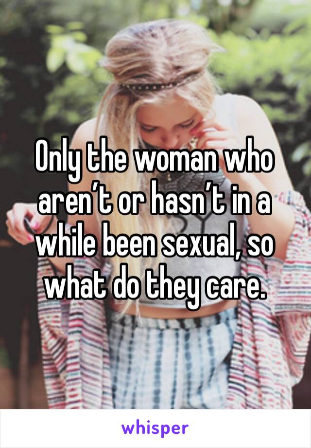 Only the woman who aren’t or hasn’t in a while been sexual, so what do they care.