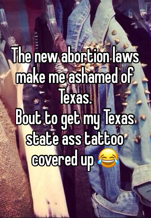 The new abortion laws make me ashamed of Texas.
Bout to get my Texas state ass tattoo covered up 😂