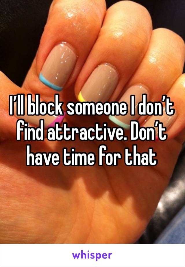 I’ll block someone I don’t find attractive. Don’t have time for that