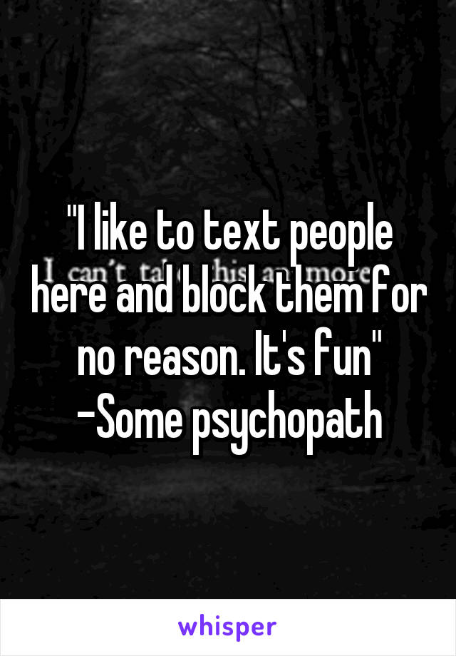 "I like to text people here and block them for no reason. It's fun"
-Some psychopath