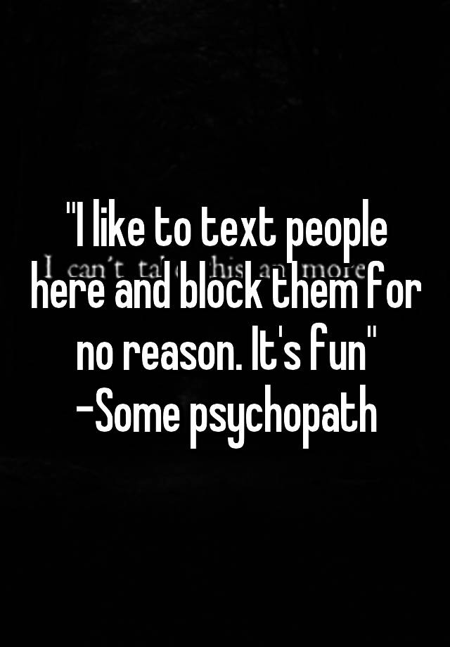 "I like to text people here and block them for no reason. It's fun"
-Some psychopath