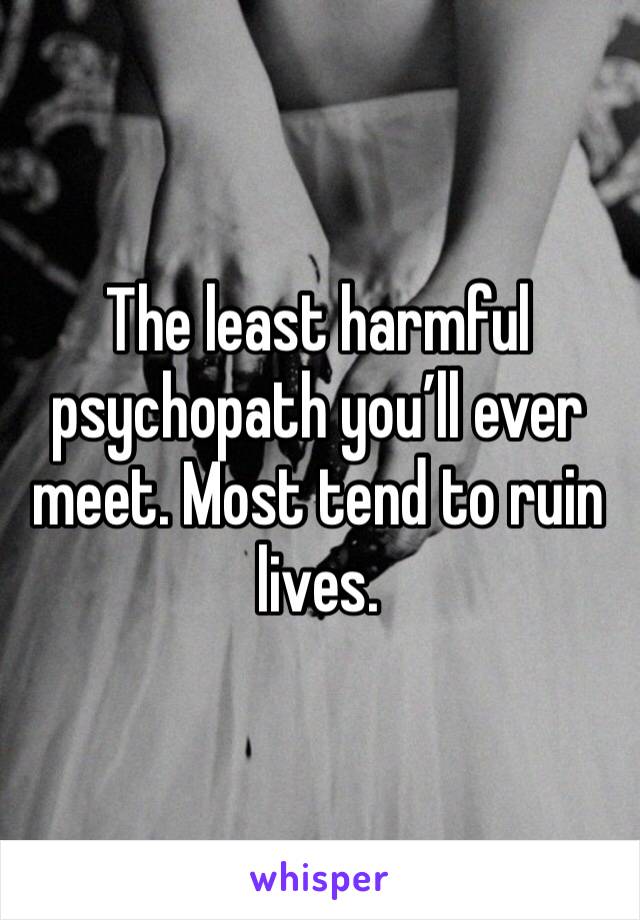 The least harmful psychopath you’ll ever meet. Most tend to ruin lives.