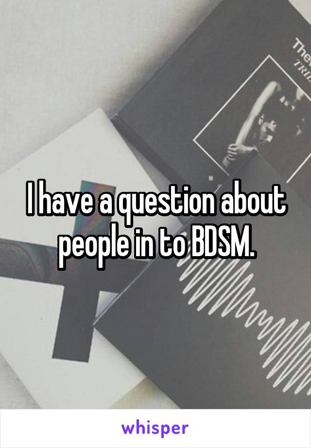 I have a question about people in to BDSM.