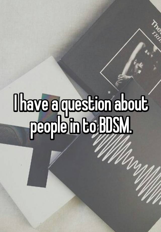 I have a question about people in to BDSM.