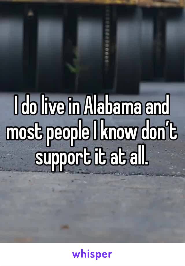 I do live in Alabama and most people I know don’t support it at all.