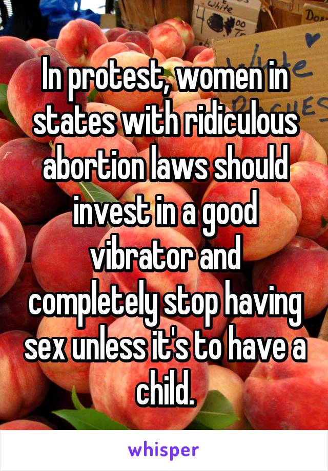 In protest, women in states with ridiculous abortion laws should invest in a good vibrator and completely stop having sex unless it's to have a child.