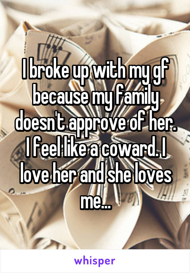 I broke up with my gf because my family doesn't approve of her. I feel like a coward. I love her and she loves me...