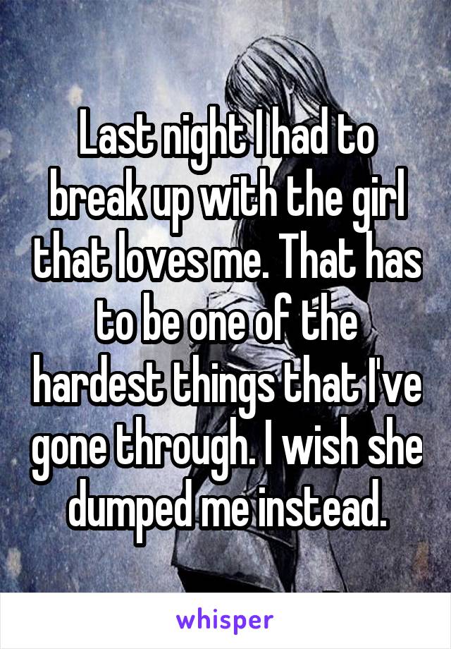 Last night I had to break up with the girl that loves me. That has to be one of the hardest things that I've gone through. I wish she dumped me instead.