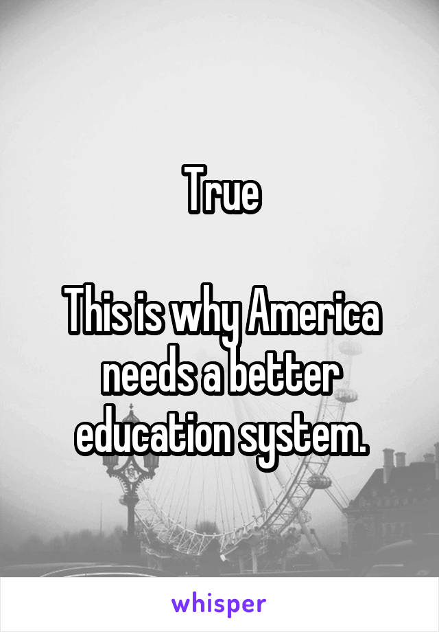 True

This is why America needs a better education system.