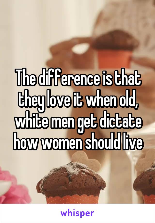 The difference is that they love it when old, white men get dictate how women should live