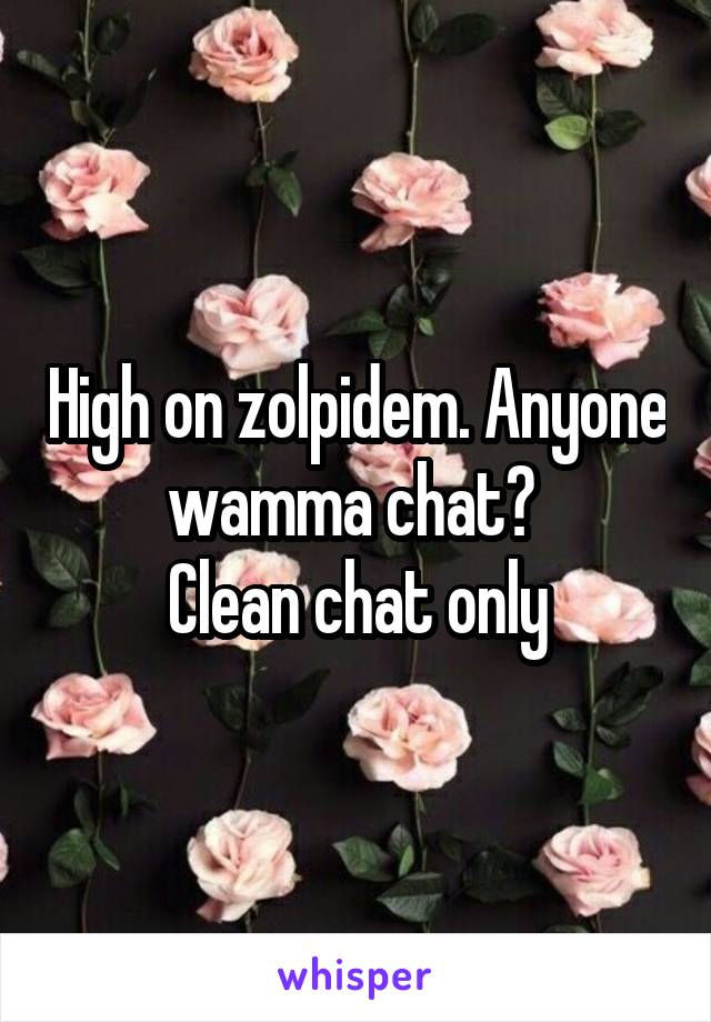 High on zolpidem. Anyone wamma chat? 
Clean chat only