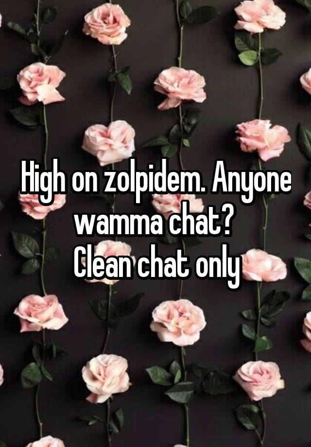 High on zolpidem. Anyone wamma chat? 
Clean chat only