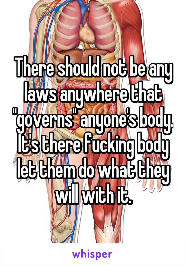 There should not be any laws anywhere that "governs" anyone's body. It's there fucking body let them do what they will with it.