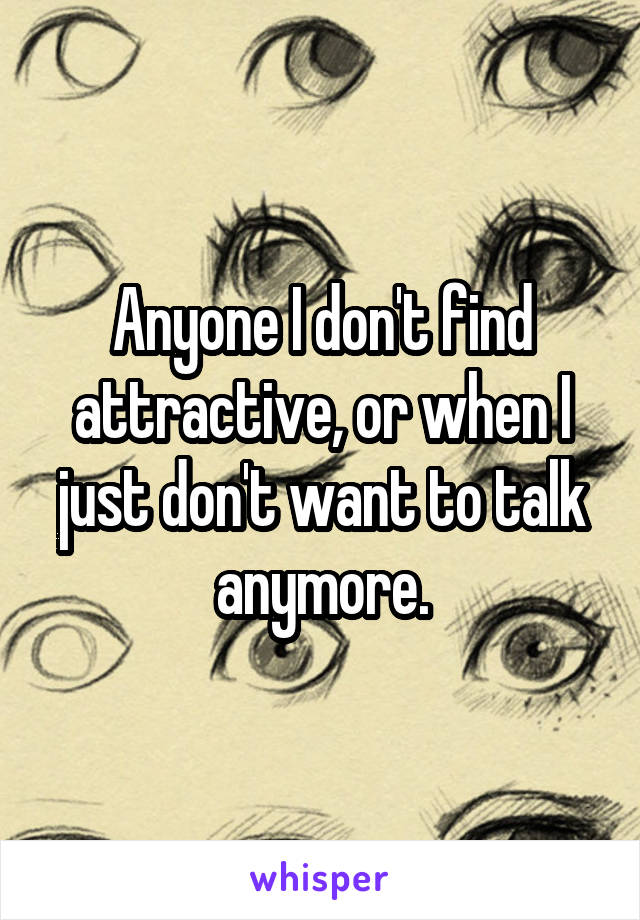 Anyone I don't find attractive, or when I just don't want to talk anymore.