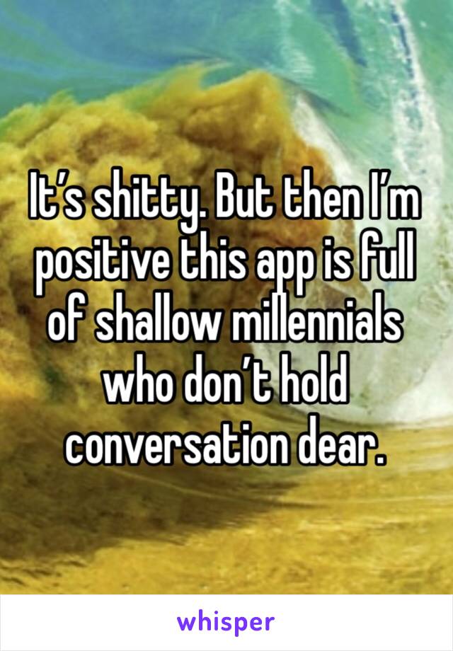 It’s shitty. But then I’m positive this app is full of shallow millennials who don’t hold conversation dear. 