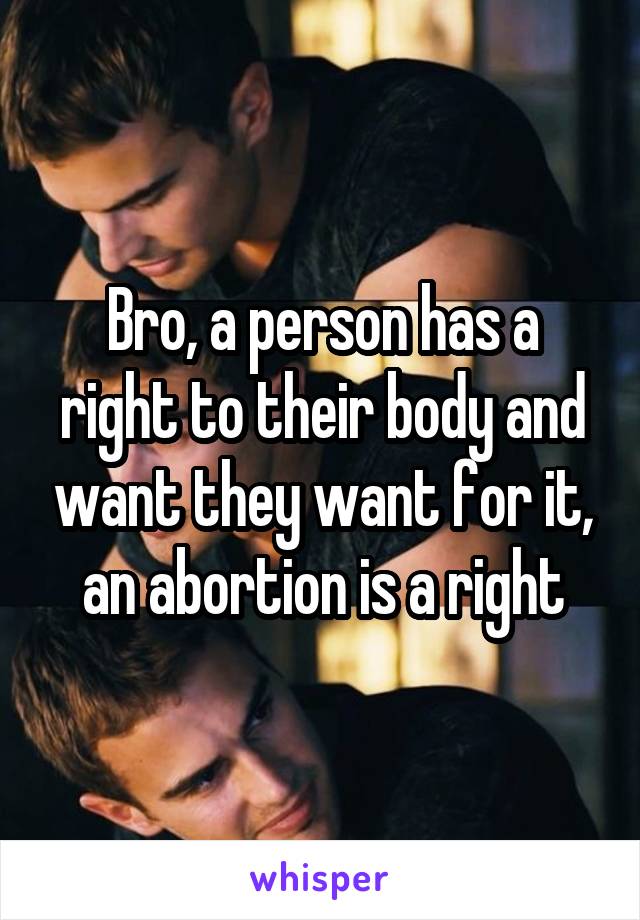 Bro, a person has a right to their body and want they want for it, an abortion is a right