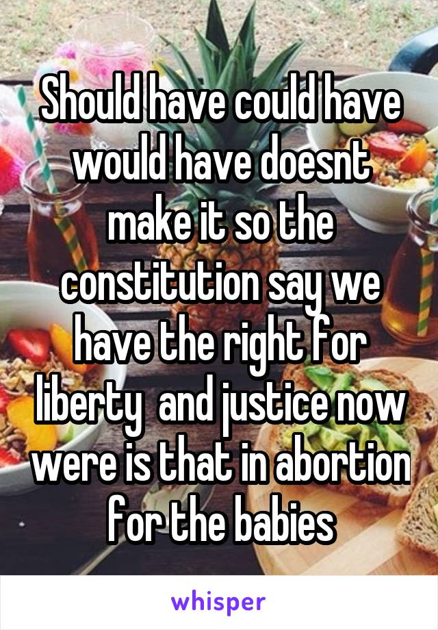 Should have could have would have doesnt make it so the constitution say we have the right for liberty  and justice now were is that in abortion for the babies