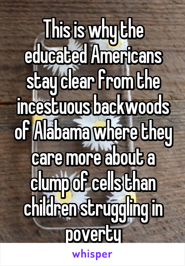 This is why the educated Americans stay clear from the incestuous backwoods of Alabama where they care more about a clump of cells than children struggling in poverty