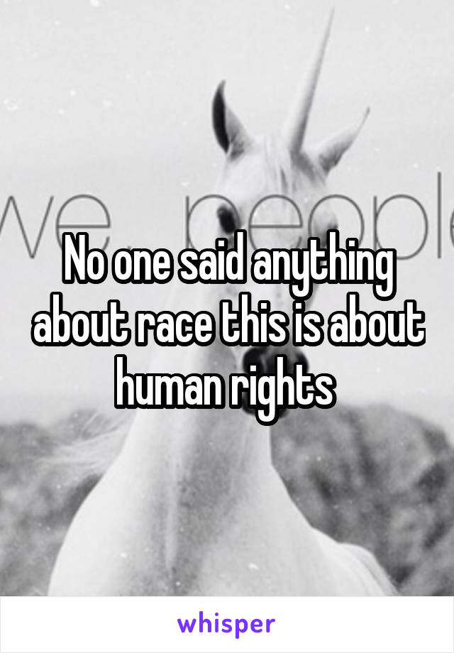 No one said anything about race this is about human rights 