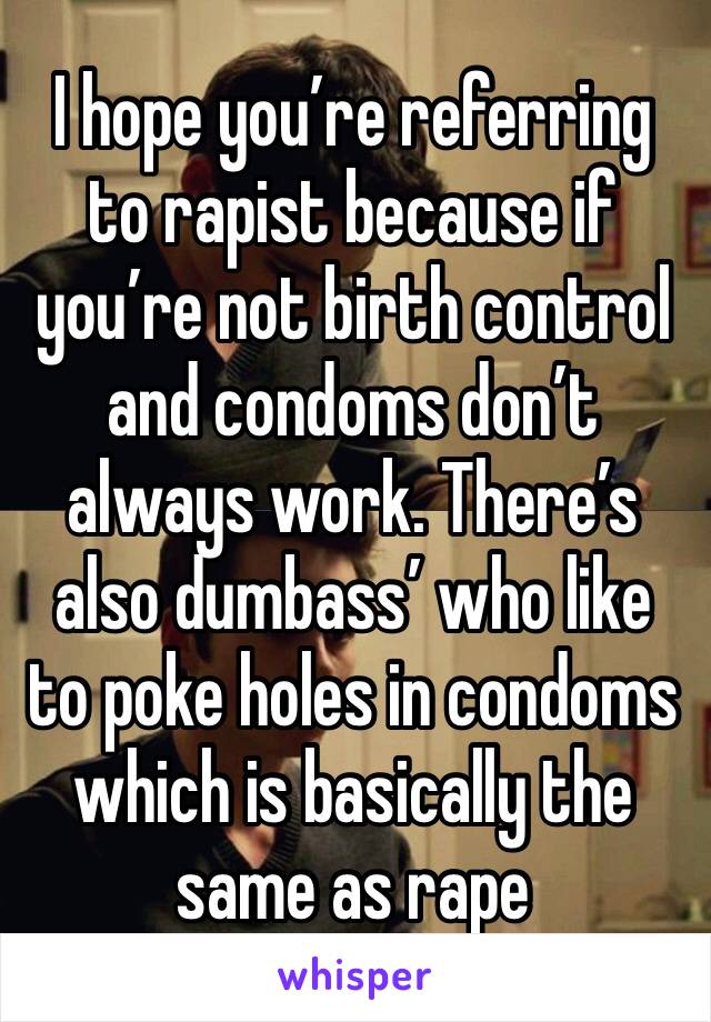 I hope you’re referring to rapist because if you’re not birth control and condoms don’t always work. There’s also dumbass’ who like to poke holes in condoms which is basically the same as rape