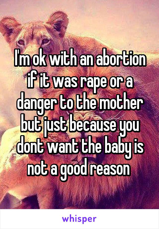 I'm ok with an abortion if it was rape or a danger to the mother but just because you dont want the baby is not a good reason 