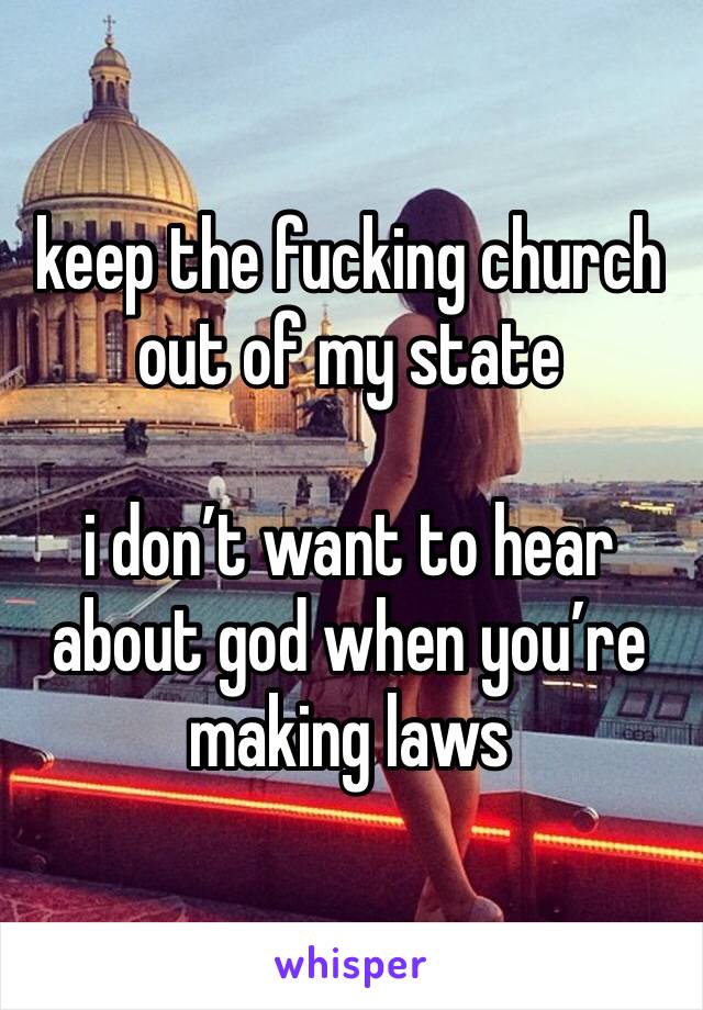 keep the fucking church out of my state

i don’t want to hear about god when you’re making laws