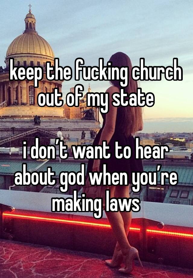 keep the fucking church out of my state

i don’t want to hear about god when you’re making laws