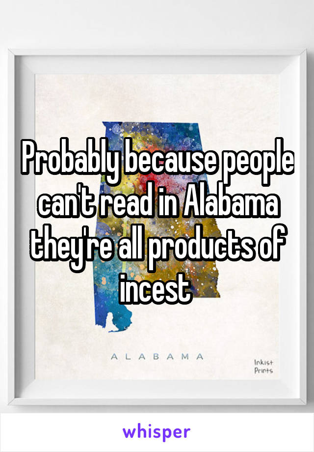 Probably because people can't read in Alabama they're all products of incest 