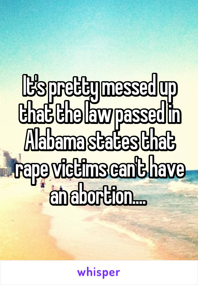 It's pretty messed up that the law passed in Alabama states that rape victims can't have an abortion.... 