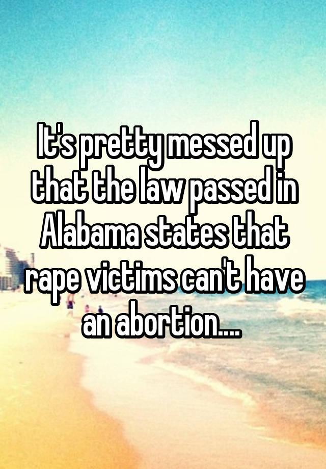 It's pretty messed up that the law passed in Alabama states that rape victims can't have an abortion.... 