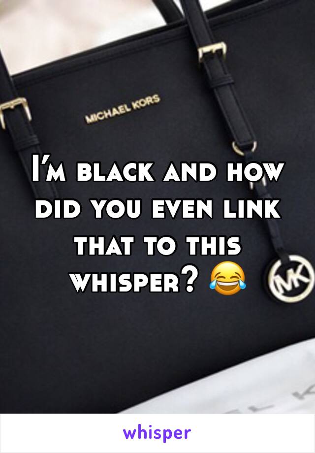 I’m black and how did you even link that to this whisper? 😂