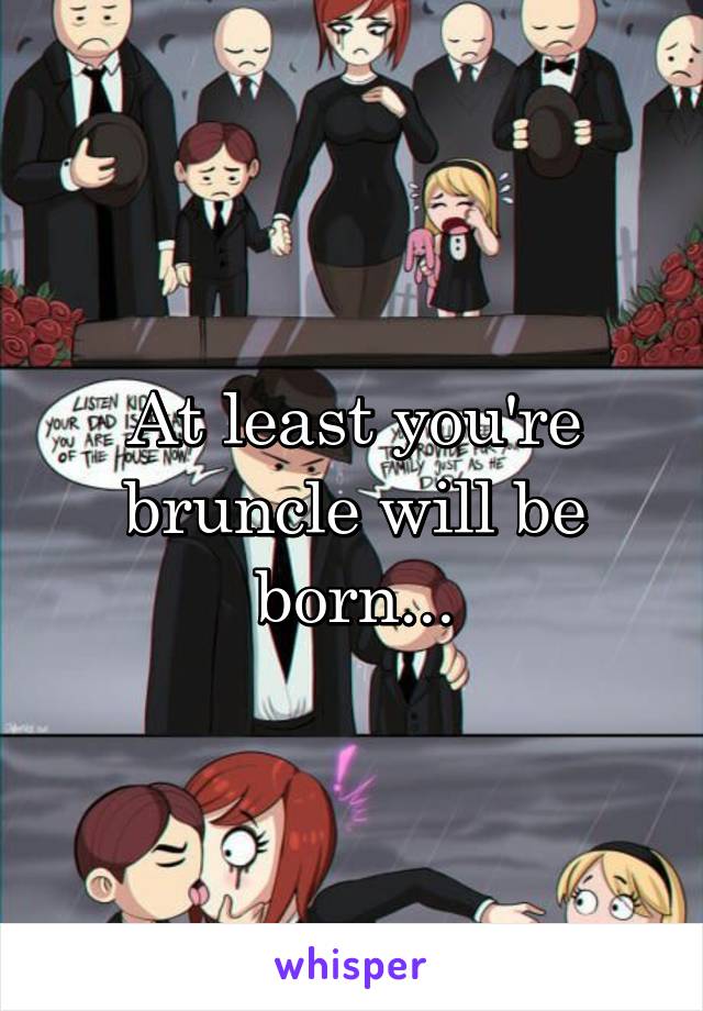 At least you're bruncle will be born...