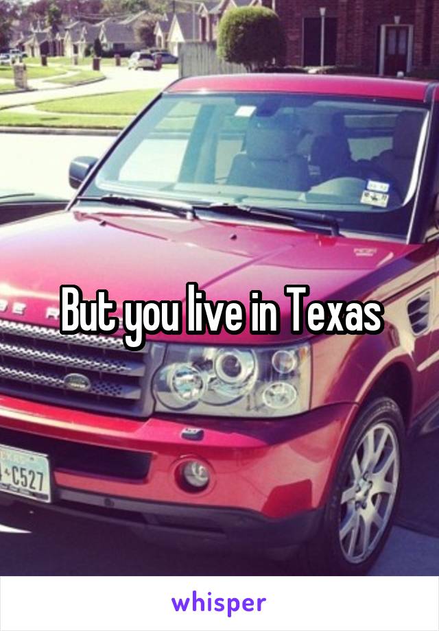 But you live in Texas