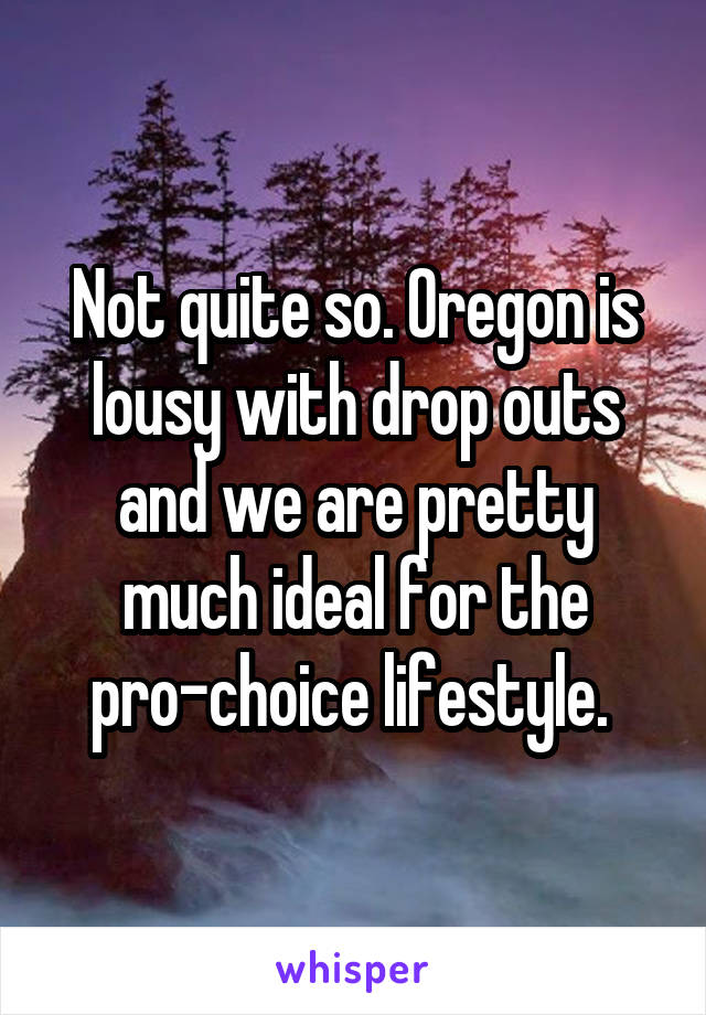 Not quite so. Oregon is lousy with drop outs and we are pretty much ideal for the pro-choice lifestyle. 