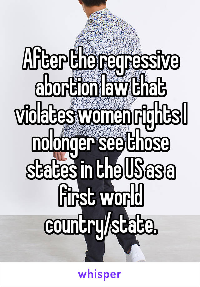 After the regressive abortion law that violates women rights I nolonger see those states in the US as a first world country/state.