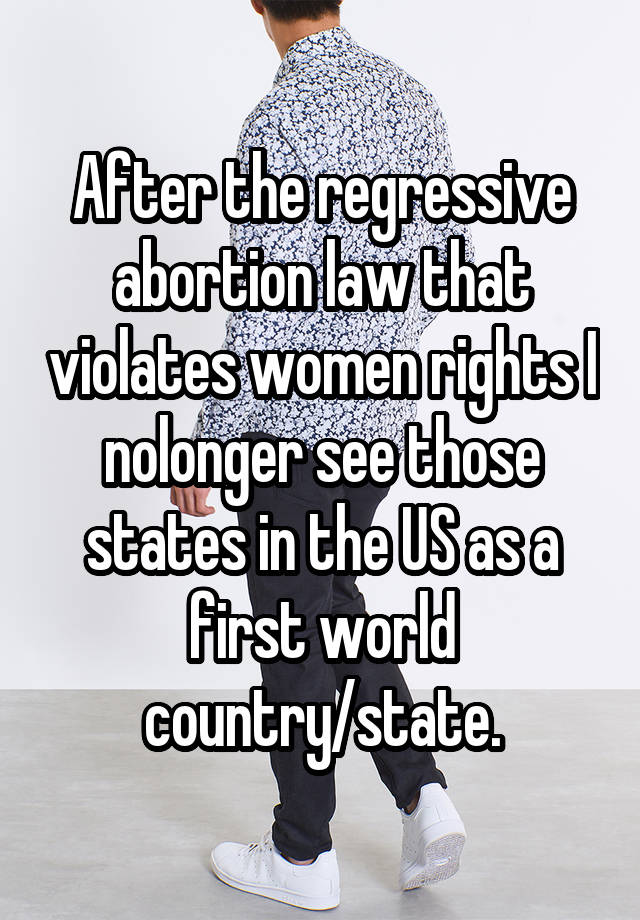 After the regressive abortion law that violates women rights I nolonger see those states in the US as a first world country/state.