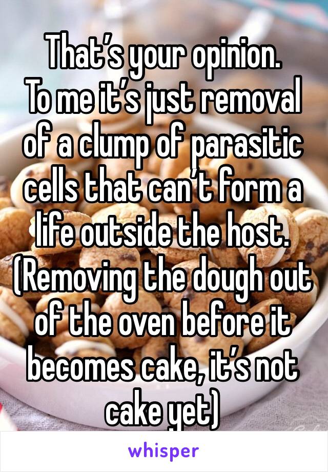 That’s your opinion.
To me it’s just removal of a clump of parasitic cells that can’t form a life outside the host.
(Removing the dough out of the oven before it becomes cake, it’s not cake yet)