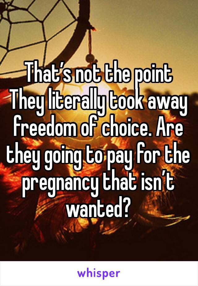 That’s not the point 
They literally took away freedom of choice. Are they going to pay for the pregnancy that isn’t wanted?