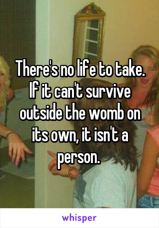 There's no life to take. If it can't survive outside the womb on its own, it isn't a person. 