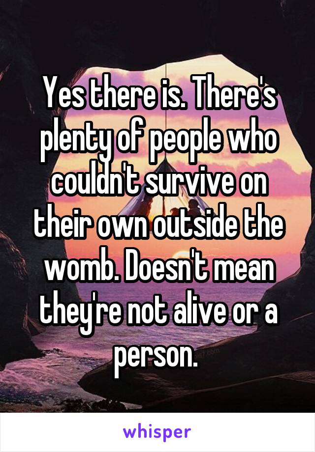 Yes there is. There's plenty of people who couldn't survive on their own outside the womb. Doesn't mean they're not alive or a person. 