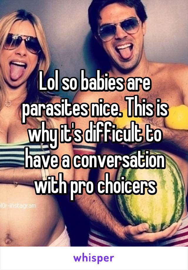 Lol so babies are parasites nice. This is why it's difficult to have a conversation with pro choicers