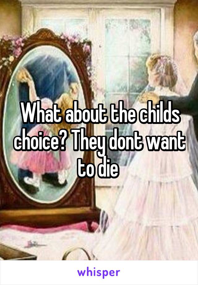 What about the childs choice? They dont want to die 