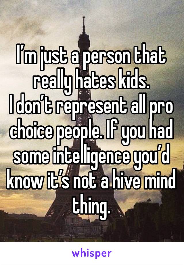 I’m just a person that really hates kids.
I don’t represent all pro choice people. If you had some intelligence you’d know it’s not a hive mind thing.