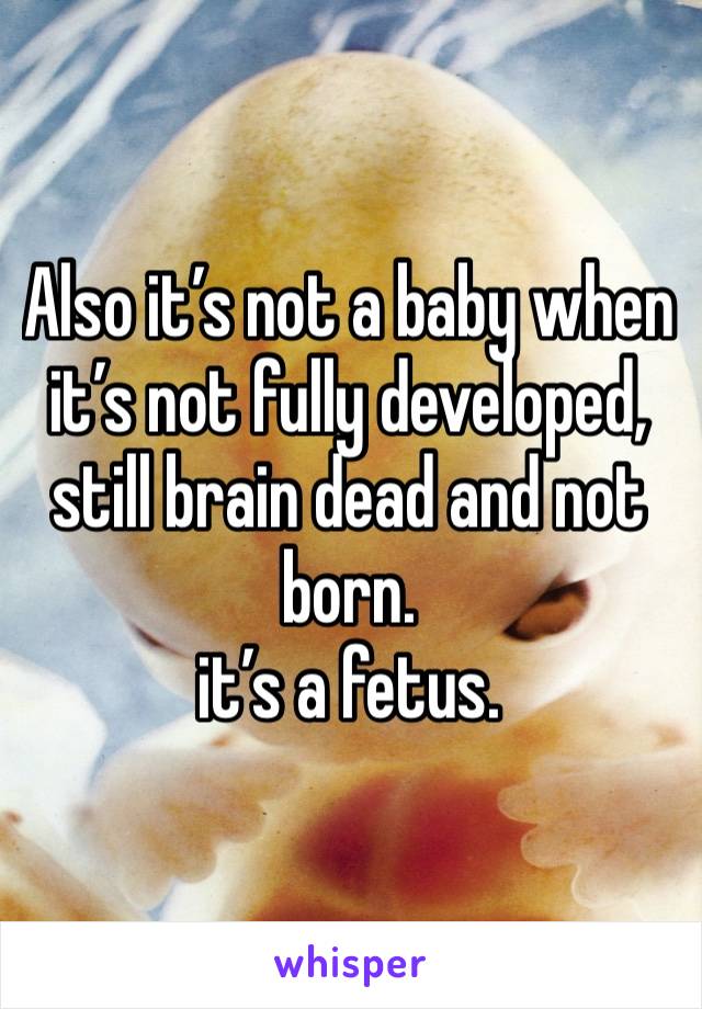 Also it’s not a baby when it’s not fully developed, still brain dead and not born.
it’s a fetus.