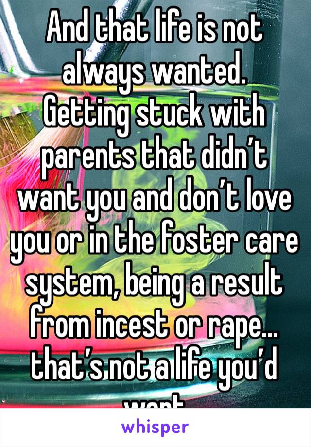 And that life is not always wanted.
Getting stuck with parents that didn’t want you and don’t love you or in the foster care system, being a result from incest or rape...  that’s not a life you’d want